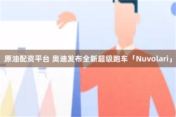 原油配资平台 奥迪发布全新超级跑车「Nuvolari」