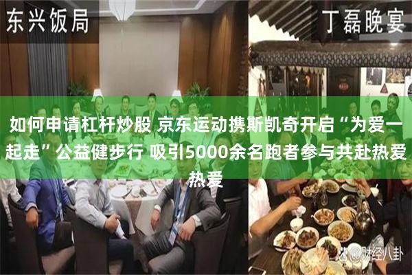 如何申请杠杆炒股 京东运动携斯凯奇开启“为爱一起走”公益健步行 吸引5000余名跑者参与共赴热爱