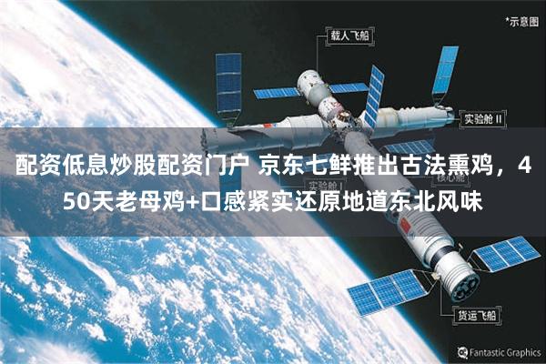 配资低息炒股配资门户 京东七鲜推出古法熏鸡，450天老母鸡+口感紧实还原地道东北风味