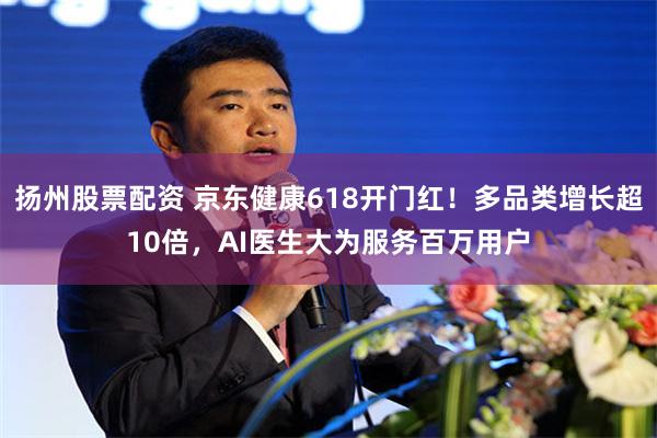 扬州股票配资 京东健康618开门红！多品类增长超10倍，AI医生大为服务百万用户