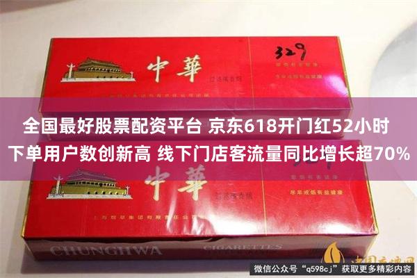 全国最好股票配资平台 京东618开门红52小时 下单用户数创新高 线下门店客流量同比增长超70%