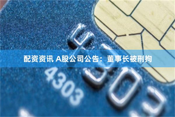 配资资讯 A股公司公告：董事长被刑拘