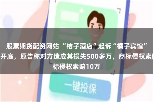 股票期货配资网站 “桔子酒店”起诉“橘子宾馆”案延期开庭,原告称对方造成其损失500多万,商标侵权索赔10万