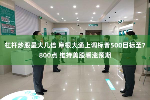 杠杆炒股最大几倍 摩根大通上调标普500目标至7800点 维持美股看涨预期