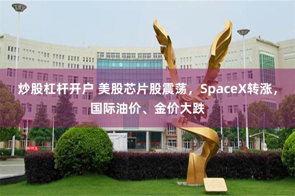 炒股杠杆开户 美股芯片股震荡,SpaceX转涨,国际油价、金价大跌