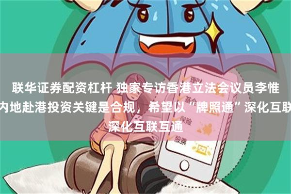 联华证券配资杠杆 独家专访香港立法会议员李惟宏:内地赴港投资关键是合规,希望以“牌照通”深化互联互通