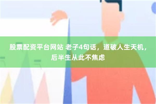 股票配资平台网站 老子4句话，道破人生天机，后半生从此不焦虑