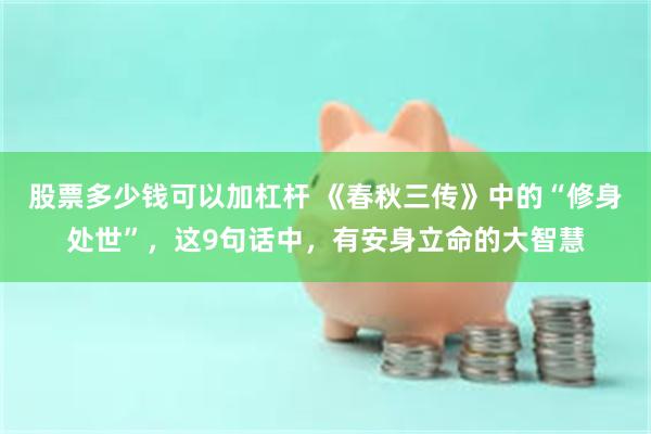股票多少钱可以加杠杆 《春秋三传》中的“修身处世”，这9句话中，有安身立命的大智慧