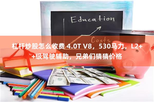 杠杆炒股怎么收费 4.0T V8，530马力，L2++级驾驶辅助，兄弟们猜猜价格
