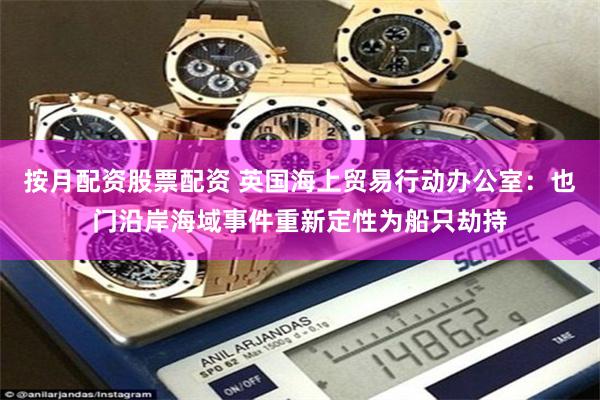 按月配资股票配资 英国海上贸易行动办公室:也门沿岸海域事件重新定性为船只劫持