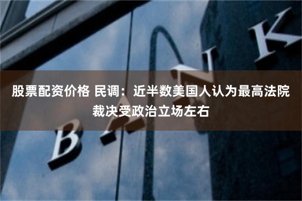 股票配资价格 民调:近半数美国人认为最高法院裁决受政治立场左右