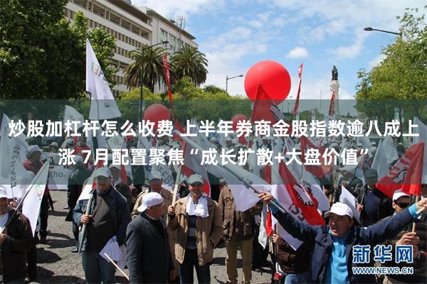 炒股加杠杆怎么收费 上半年券商金股指数逾八成上涨 7月配置聚焦“成长扩散+大盘价值”
