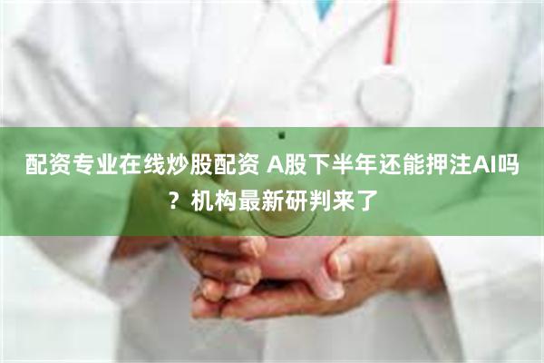 配资专业在线炒股配资 A股下半年还能押注AI吗?机构最新研判来了