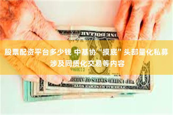 股票配资平台多少钱 中基协“摸底”头部量化私募 涉及同质化交易等内容