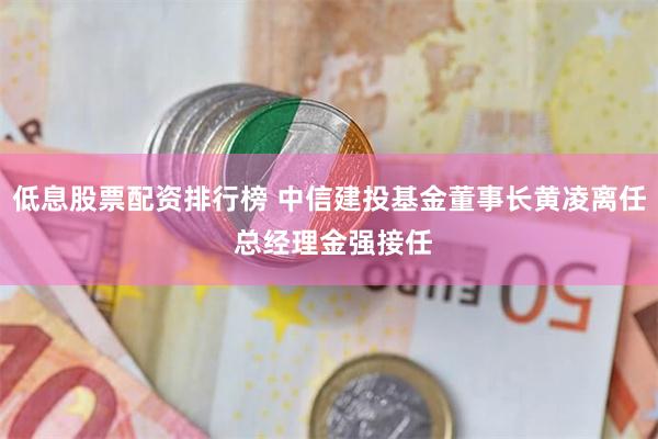 低息股票配资排行榜 中信建投基金董事长黄凌离任 总经理金强接任