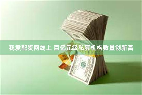 我爱配资网线上 百亿元级私募机构数量创新高