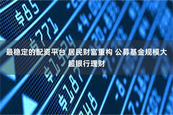 最稳定的配资平台 居民财富重构 公募基金规模大超银行理财