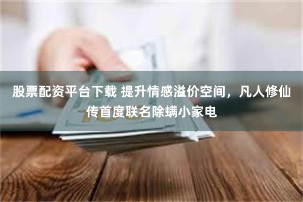 股票配资平台下载 提升情感溢价空间,凡人修仙传首度联名除螨小家电