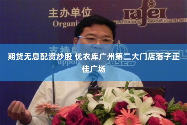 期货无息配资炒股 优衣库广州第二大门店落子正佳广场