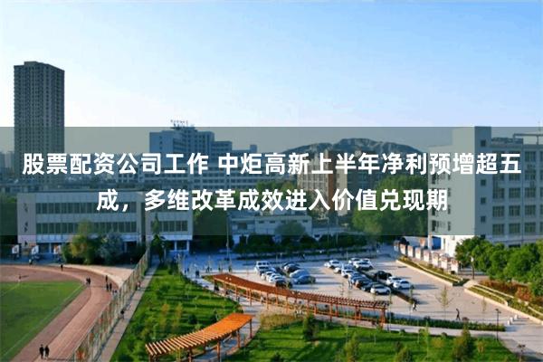 股票配资公司工作 中炬高新上半年净利预增超五成,多维改革成效进入价值兑现期